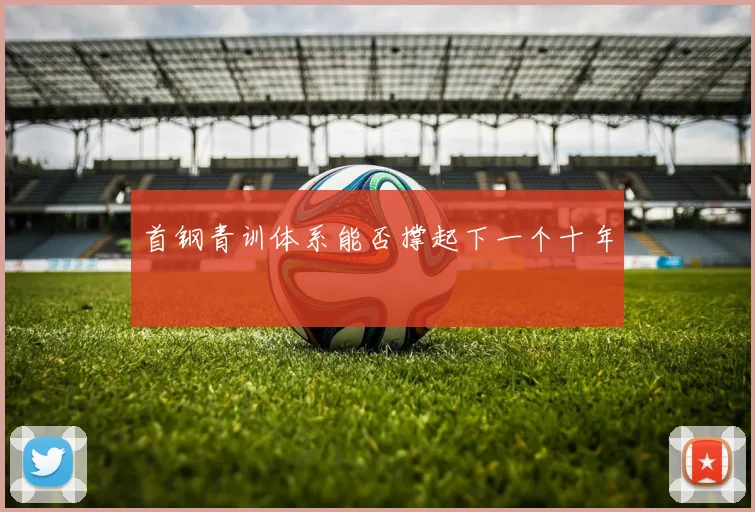 首钢青训体系能否撑起下一个十年