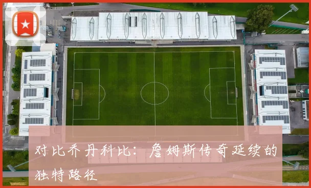 对比乔丹科比：詹姆斯传奇延续的独特路径