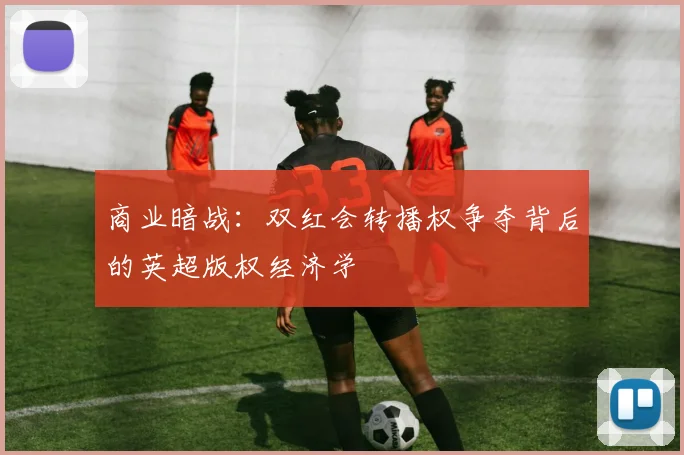 商业暗战：双红会转播权争夺背后的英超版权经济学