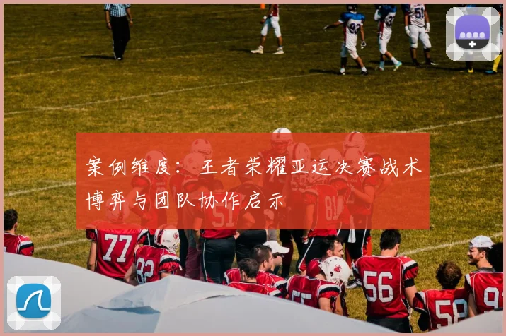 案例维度：王者荣耀亚运决赛战术博弈与团队协作启示