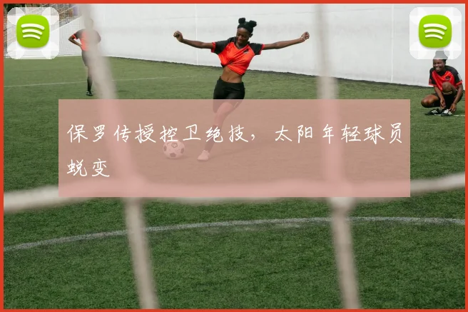 保罗传授控卫绝技，太阳年轻球员蜕变