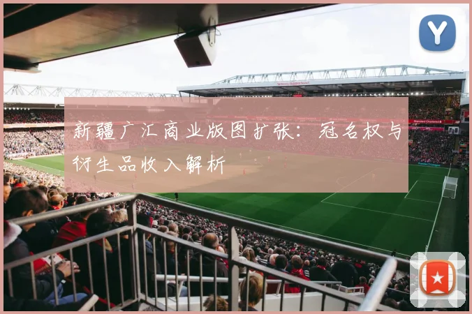 新疆广汇商业版图扩张：冠名权与衍生品收入解析