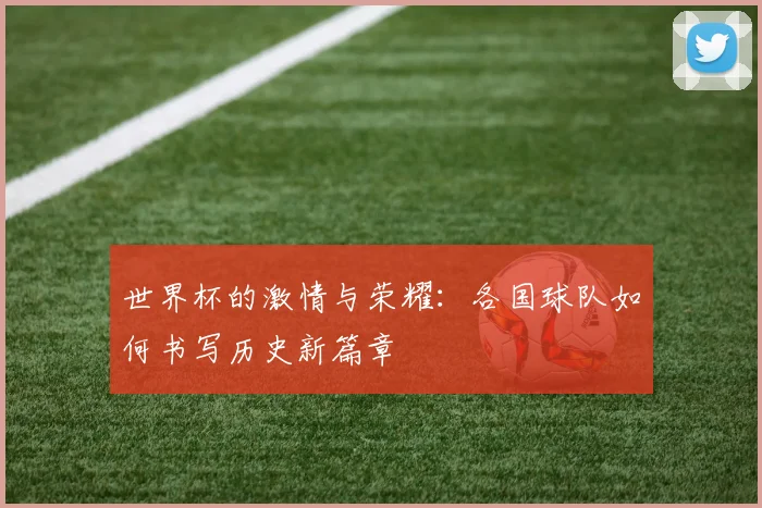 世界杯的激情与荣耀：各国球队如何书写历史新篇章