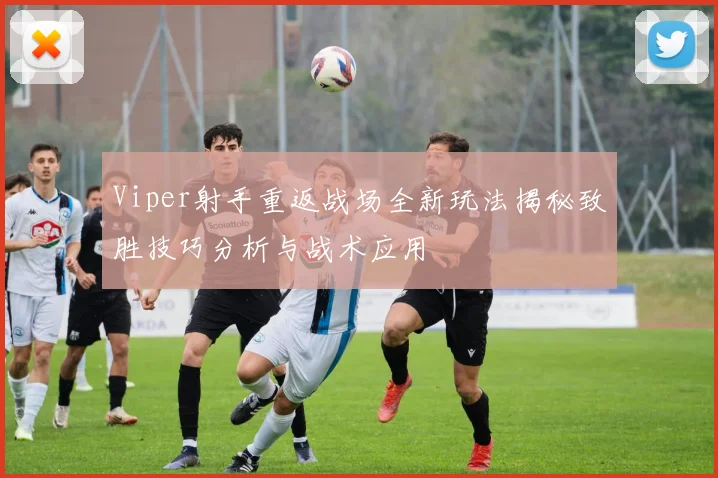 Viper射手重返战场全新玩法揭秘致胜技巧分析与战术应用