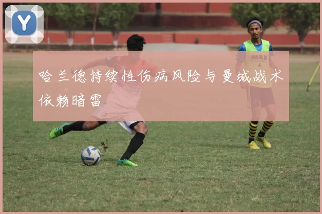 哈兰德持续性伤病风险与曼城战术依赖暗雷