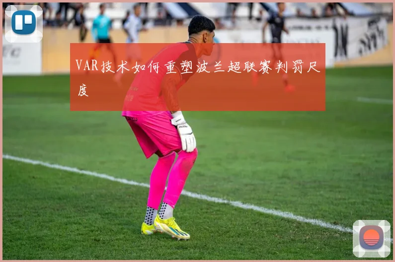 VAR技术如何重塑波兰超联赛判罚尺度