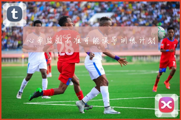 心率监测不准可能误导训练计划