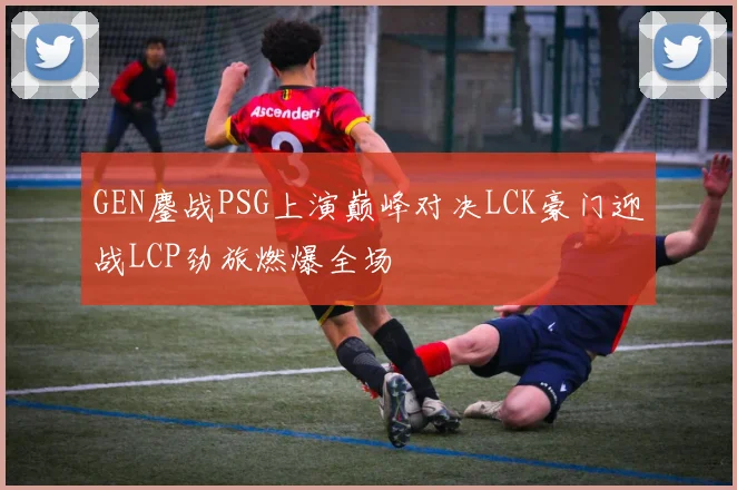 GEN鏖战PSG上演巅峰对决LCK豪门迎战LCP劲旅燃爆全场