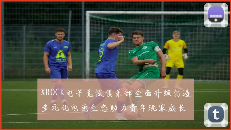 XROCK电子竞技俱乐部全面升级打造多元化电竞生态助力青年玩家成长平台
