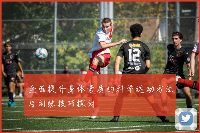 全面提升身体素质的科学运动方法与训练技巧探讨