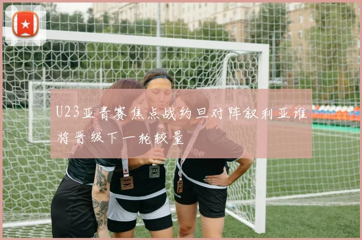 U23亚青赛焦点战约旦对阵叙利亚谁将晋级下一轮较量