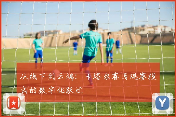 从线下到云端：卡塔尔赛马观赛模式的数字化跃迁