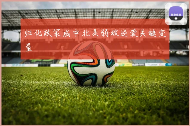 归化政策成中北美弱旅逆袭关键变量