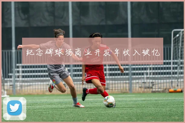 纪念碑球场商业开发年收入破亿