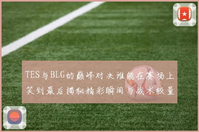 TES与BLG的巅峰对决谁能在赛场上笑到最后揭秘精彩瞬间与战术较量