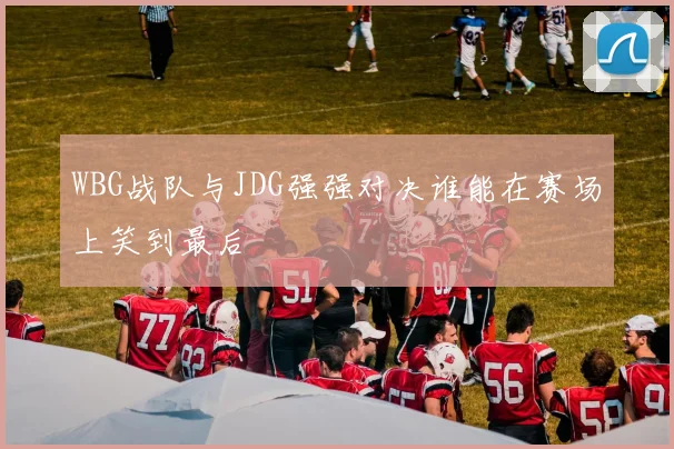 WBG战队与JDG强强对决谁能在赛场上笑到最后