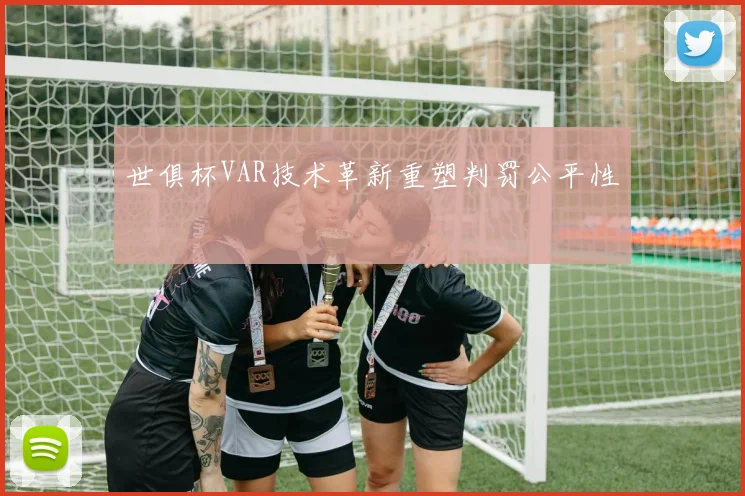 世俱杯VAR技术革新重塑判罚公平性
