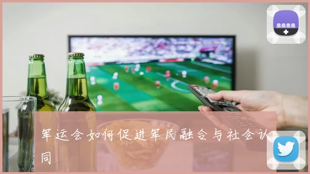 军运会如何促进军民融合与社会认同