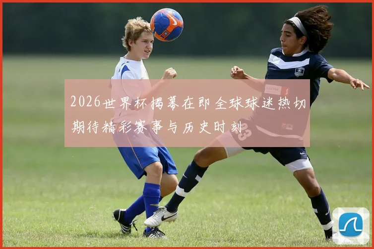 2026世界杯揭幕在即全球球迷热切期待精彩赛事与历史时刻