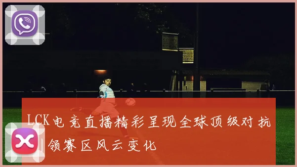 LCK电竞直播精彩呈现全球顶级对抗 引领赛区风云变化