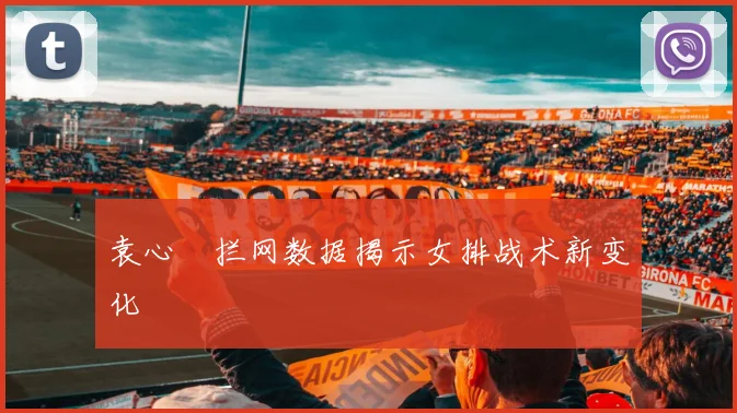 袁心玥拦网数据揭示女排战术新变化