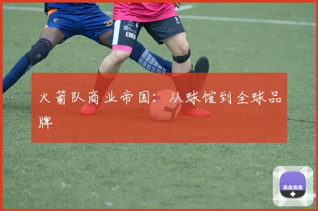 火箭队商业帝国：从球馆到全球品牌