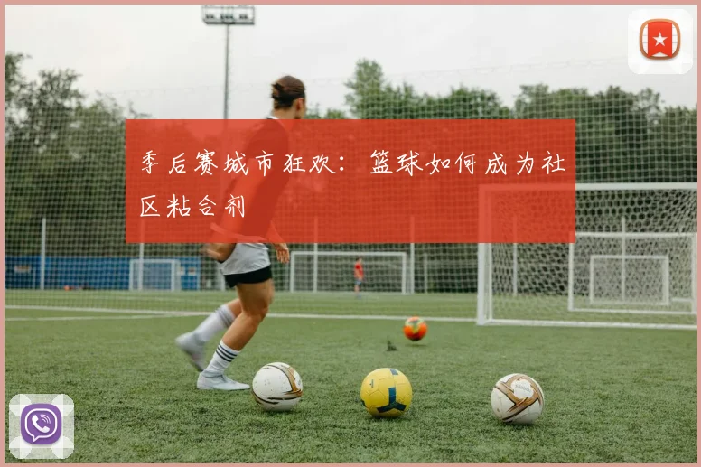 季后赛城市狂欢：篮球如何成为社区粘合剂