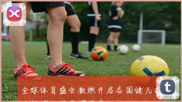 全球体育盛会激燃开启各国健儿奋力拼搏共谱荣耀篇章