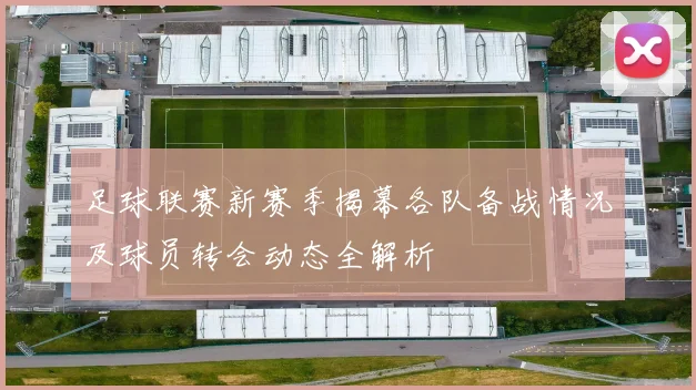 足球联赛新赛季揭幕各队备战情况及球员转会动态全解析