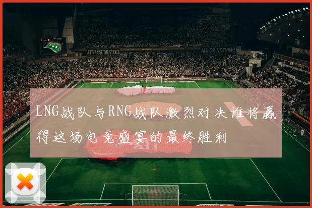 LNG战队与RNG战队激烈对决谁将赢得这场电竞盛宴的最终胜利