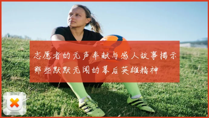 志愿者的无声奉献与感人故事揭示那些默默无闻的幕后英雄精神